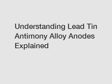 Understanding Lead Tin Antimony Alloy Anodes Explained