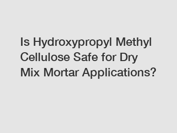 Is Hydroxypropyl Methyl Cellulose Safe for Dry Mix Mortar Applications?