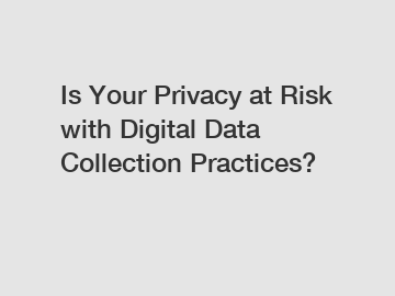 Is Your Privacy at Risk with Digital Data Collection Practices?