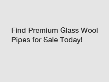 Find Premium Glass Wool Pipes for Sale Today!