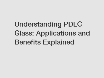 Understanding PDLC Glass: Applications and Benefits Explained