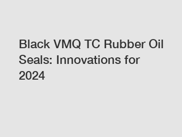Black VMQ TC Rubber Oil Seals: Innovations for 2024