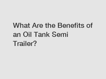 What Are the Benefits of an Oil Tank Semi Trailer? What Are the Benefits of an Oil Tank Semi Trailer?