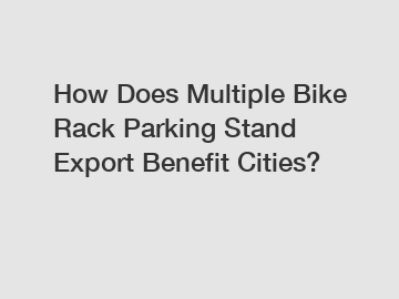 How Does Multiple Bike Rack Parking Stand Export Benefit Cities?