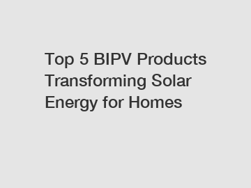 Top 5 BIPV Products Transforming Solar Energy for Homes