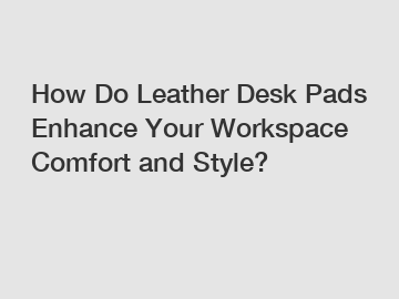 How Do Leather Desk Pads Enhance Your Workspace Comfort and Style?