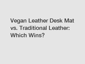 Vegan Leather Desk Mat vs. Traditional Leather: Which Wins?