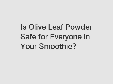 Is Olive Leaf Powder Safe for Everyone in Your Smoothie?