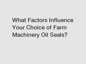 What Factors Influence Your Choice of Farm Machinery Oil Seals?