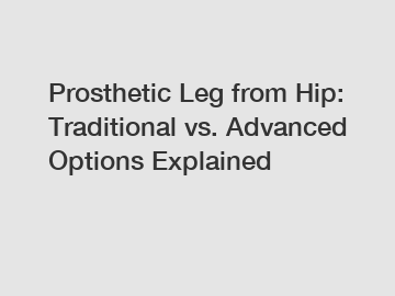 Prosthetic Leg from Hip: Traditional vs. Advanced Options Explained