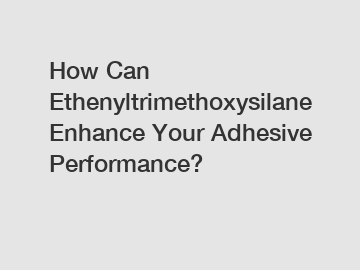 How Can Ethenyltrimethoxysilane Enhance Your Adhesive Performance?