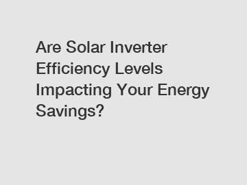 Are Solar Inverter Efficiency Levels Impacting Your Energy Savings?