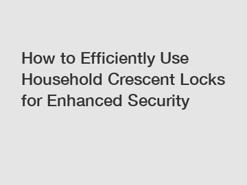 How to Efficiently Use Household Crescent Locks for Enhanced Security