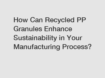 How Can Recycled PP Granules Enhance Sustainability in Your Manufacturing Process?