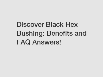 Discover Black Hex Bushing: Benefits and FAQ Answers!
