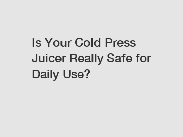 Is Your Cold Press Juicer Really Safe for Daily Use?