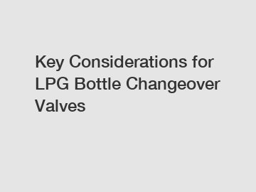 Key Considerations for LPG Bottle Changeover Valves