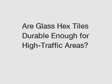 Are Glass Hex Tiles Durable Enough for High-Traffic Areas?