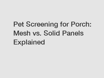 Pet Screening for Porch: Mesh vs. Solid Panels Explained