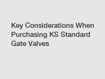Key Considerations When Purchasing KS Standard Gate Valves