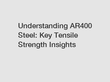 Understanding AR400 Steel: Key Tensile Strength Insights