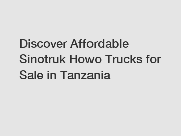 Discover Affordable Sinotruk Howo Trucks for Sale in Tanzania