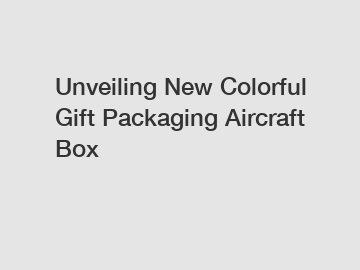 Unveiling New Colorful Gift Packaging Aircraft Box