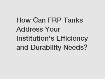 How Can FRP Tanks Address Your Institution's Efficiency and Durability Needs?