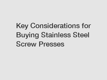 Key Considerations for Buying Stainless Steel Screw Presses