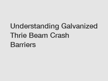 Understanding Galvanized Thrie Beam Crash Barriers