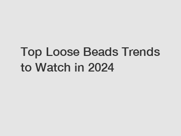 Top Loose Beads Trends to Watch in 2024
