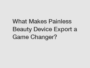 What Makes Painless Beauty Device Export a Game Changer?