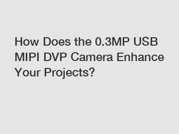 How Does the 0.3MP USB MIPI DVP Camera Enhance Your Projects?