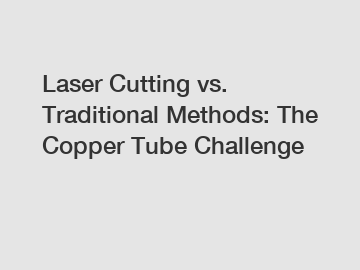 Laser Cutting vs. Traditional Methods: The Copper Tube Challenge