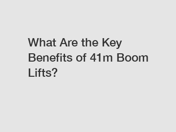What Are the Key Benefits of 41m Boom Lifts?