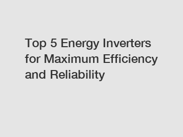 Top 5 Energy Inverters for Maximum Efficiency and Reliability