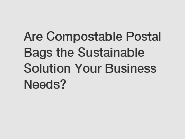 Are Compostable Postal Bags the Sustainable Solution Your Business Needs?