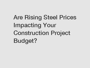 Are Rising Steel Prices Impacting Your Construction Project Budget?