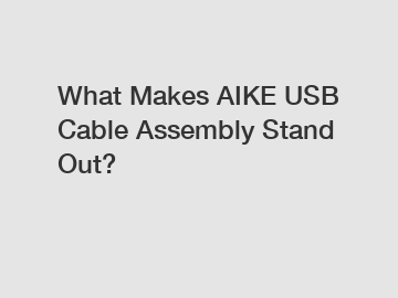 What Makes AIKE USB Cable Assembly Stand Out?