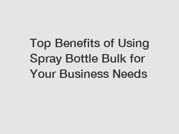 Top Benefits of Using Spray Bottle Bulk for Your Business Needs
