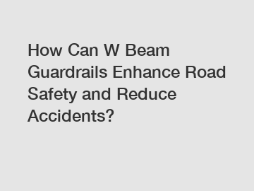 How Can W Beam Guardrails Enhance Road Safety and Reduce Accidents?