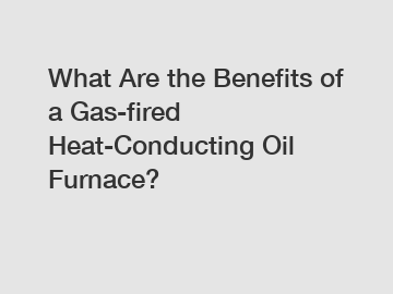 What Are the Benefits of a Gas-fired Heat-Conducting Oil Furnace?