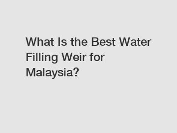 What Is the Best Water Filling Weir for Malaysia?