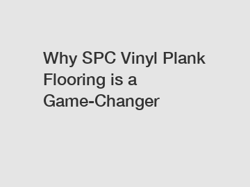 Why SPC Vinyl Plank Flooring is a Game-Changer