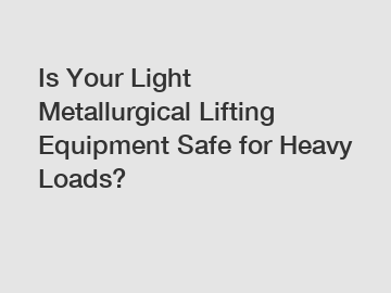 Is Your Light Metallurgical Lifting Equipment Safe for Heavy Loads?
