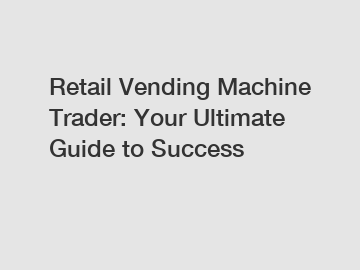 Retail Vending Machine Trader: Your Ultimate Guide to Success