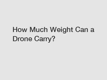 How Much Weight Can a Drone Carry?
