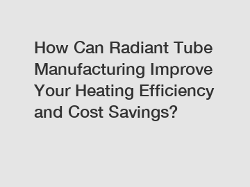 How Can Radiant Tube Manufacturing Improve Your Heating Efficiency and Cost Savings?