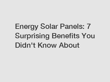 Energy Solar Panels: 7 Surprising Benefits You Didn't Know About