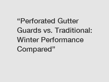 &ldquo;Perforated Gutter Guards vs. Traditional: Winter Performance Compared&rdquo;